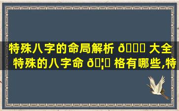 特殊八字的命局解析 🐎 大全（特殊的八字命 🦅 格有哪些,特殊命局好还是不好）